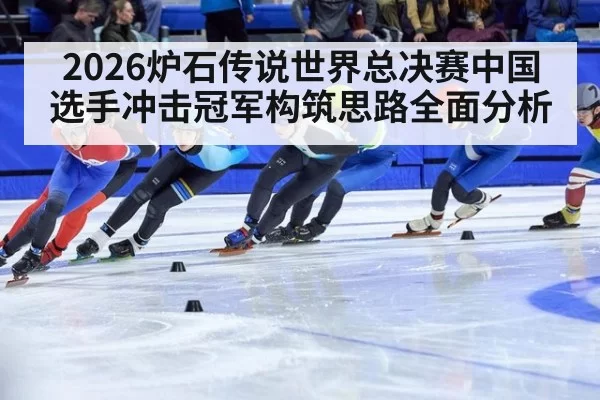 2026炉石传说世界总决赛中国选手冲击冠军构筑思路全面分析