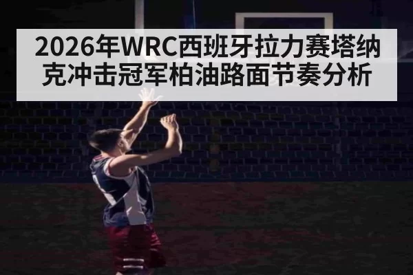 2026年WRC西班牙拉力赛塔纳克冲击冠军柏油路面节奏分析