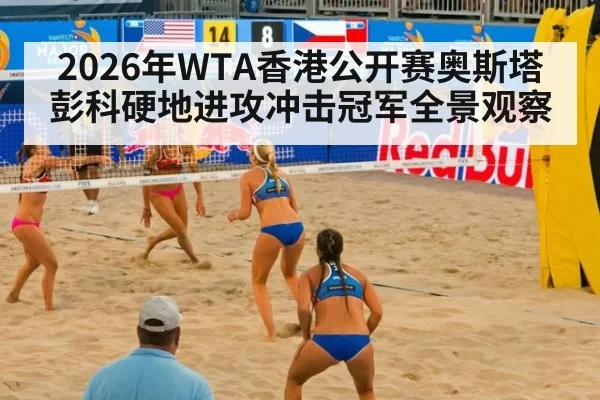 2026年WTA香港公开赛奥斯塔彭科硬地进攻冲击冠军全景观察