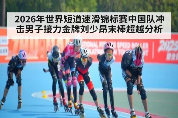 2026年世界短道速滑锦标赛中国队冲击男子接力金牌刘少昂末棒超越分析